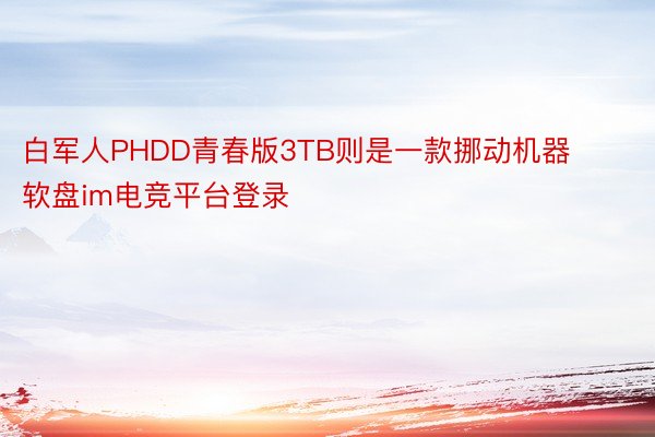 白军人PHDD青春版3TB则是一款挪动机器软盘im电竞平台登录