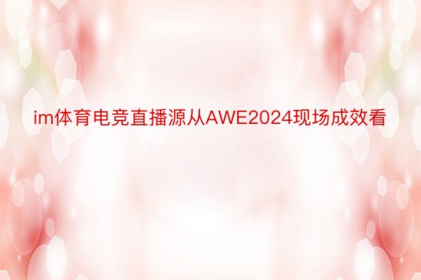 im体育电竞直播源从AWE2024现场成效看