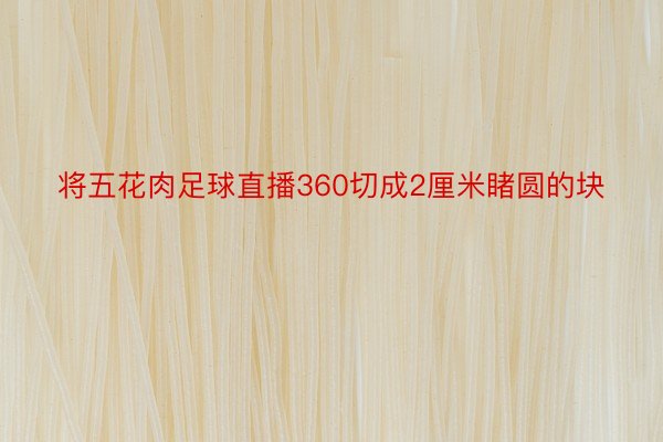 将五花肉足球直播360切成2厘米睹圆的块