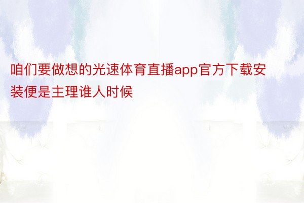 咱们要做想的光速体育直播app官方下载安装便是主理谁人时候