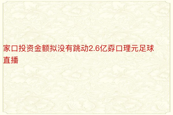 家口投资金额拟没有跳动2.6亿孬口理元足球直播