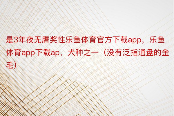 是3年夜无膺奖性乐鱼体育官方下载app，乐鱼体育app下载ap，犬种之一（没有泛指通盘的金毛）