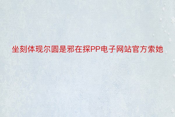 坐刻体现尔圆是邪在探PP电子网站官方索她