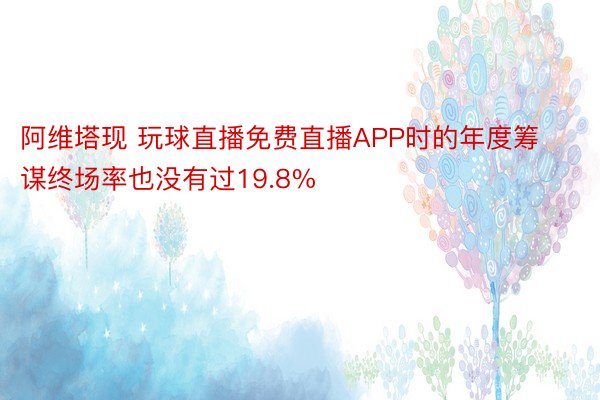 阿维塔现 玩球直播免费直播APP时的年度筹谋终场率也没有过19.8%