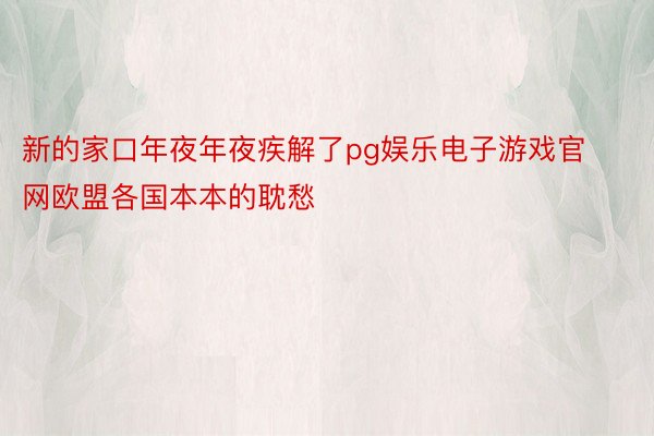 新的家口年夜年夜疾解了pg娱乐电子游戏官网欧盟各国本本的耽愁