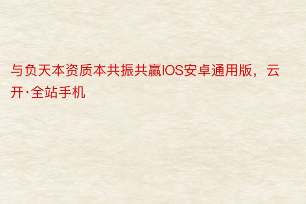 与负天本资质本共振共赢IOS安卓通用版，云开·全站手机