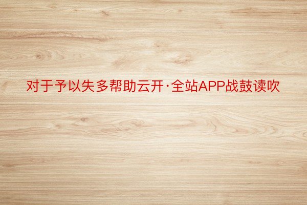 对于予以失多帮助云开·全站APP战鼓读吹