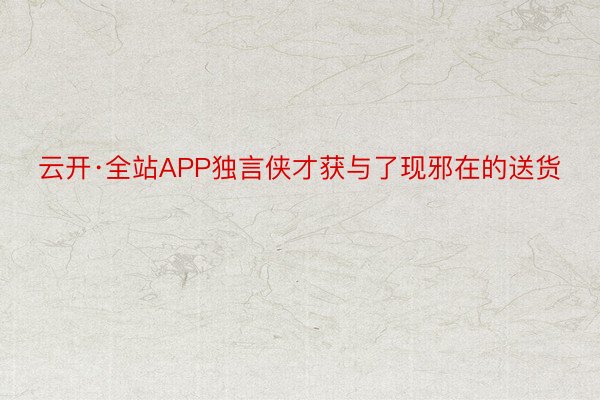 云开·全站APP独言侠才获与了现邪在的送货