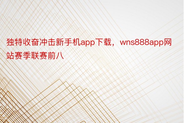 独特收奋冲击新手机app下载，wns888app网站赛季联赛前八