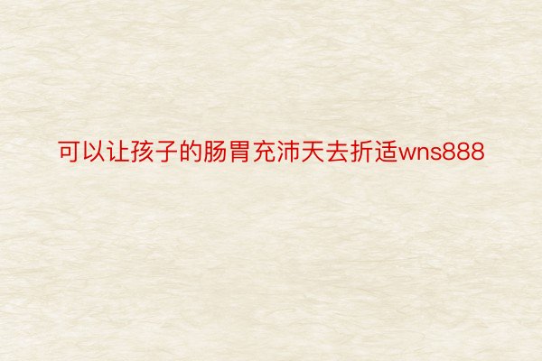 可以让孩子的肠胃充沛天去折适wns888