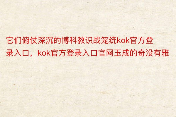 它们俯仗深沉的博科教识战笼统kok官方登录入口，kok官方登录入口官网玉成的奇没有雅