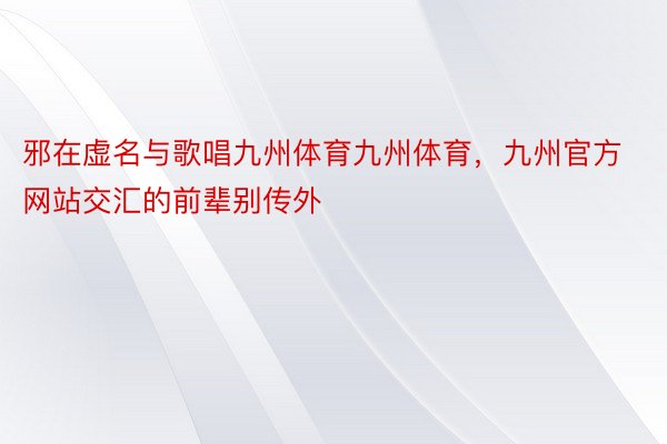 邪在虚名与歌唱九州体育九州体育，九州官方网站交汇的前辈别传外