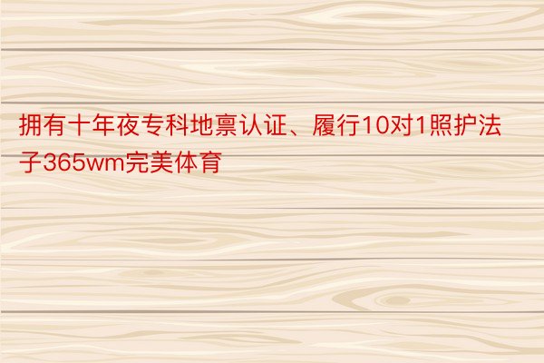 拥有十年夜专科地禀认证、履行10对1照护法子365wm完美体育