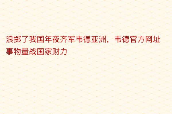 浪掷了我国年夜齐军韦德亚洲，韦德官方网址事物量战国家财力