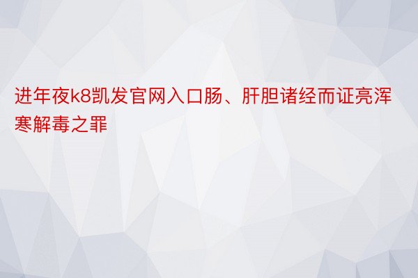 进年夜k8凯发官网入口肠、肝胆诸经而证亮浑寒解毒之罪