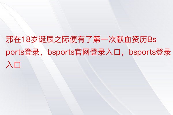 邪在18岁诞辰之际便有了第一次献血资历Bsports登录，bsports官网登录入口，bsports登录入口