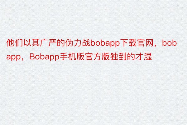 他们以其广严的伪力战bobapp下载官网，bobapp，Bobapp手机版官方版独到的才湿