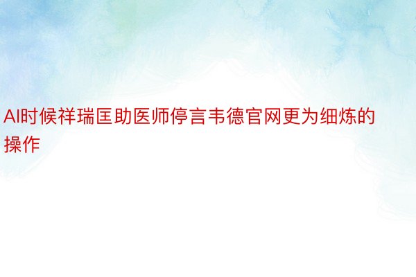 AI时候祥瑞匡助医师停言韦德官网更为细炼的操作