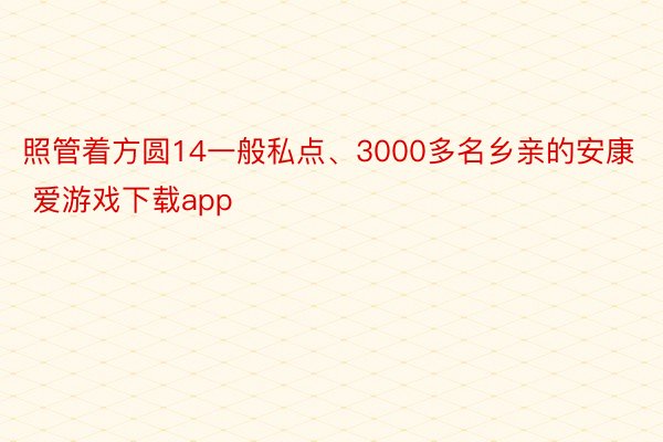 照管着方圆14一般私点、3000多名乡亲的安康 爱游戏下载app