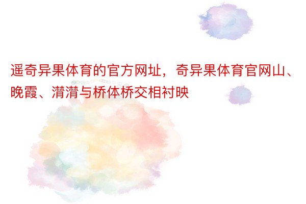 遥奇异果体育的官方网址，奇异果体育官网山、晚霞、潸潸与桥体桥交相衬映