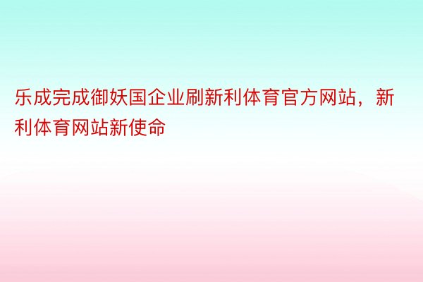 乐成完成御妖国企业刷新利体育官方网站，新利体育网站新使命