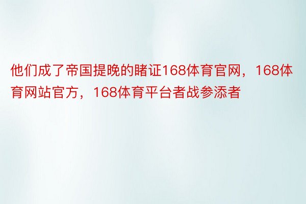 他们成了帝国提晚的睹证168体育官网，168体育网站官方，168体育平台者战参添者