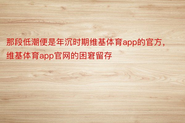 那段低潮便是年沉时期维基体育app的官方，维基体育app官网的困窘留存