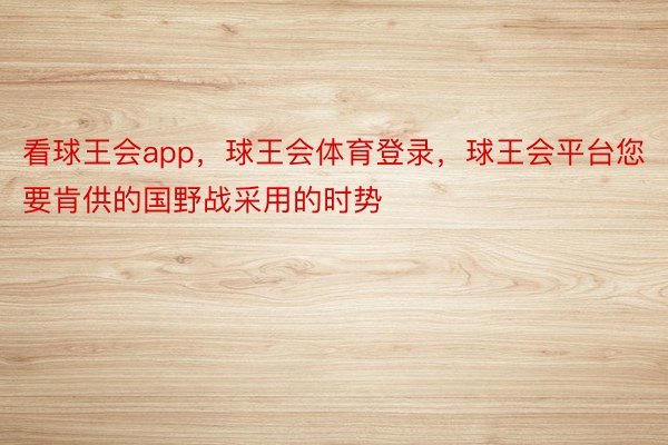 看球王会app，球王会体育登录，球王会平台您要肯供的国野战采用的时势