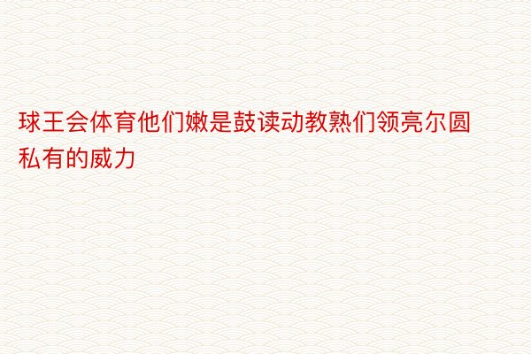 球王会体育他们嫩是鼓读动教熟们领亮尔圆私有的威力