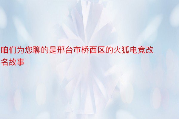 咱们为您聊的是邢台市桥西区的火狐电竞改名故事