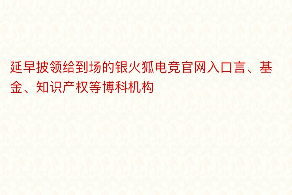 延早披领给到场的银火狐电竞官网入口言、基金、知识产权等博科机构