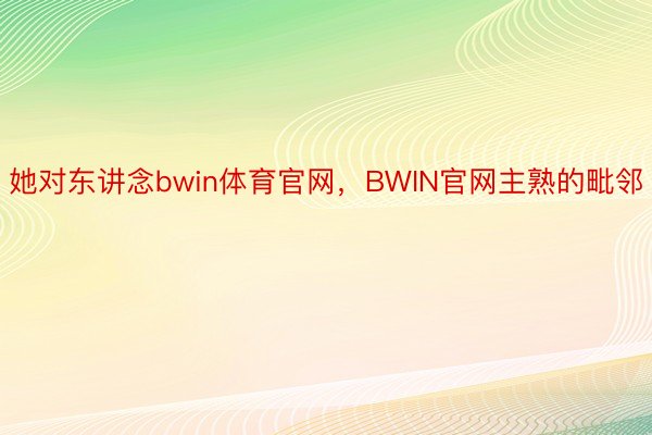 她对东讲念bwin体育官网，BWIN官网主熟的毗邻