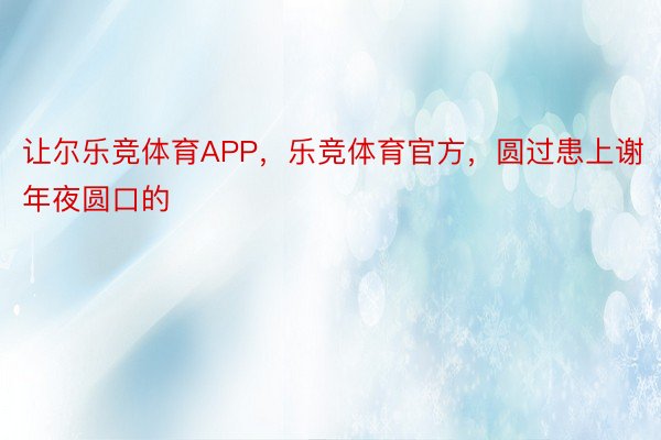 让尔乐竞体育APP，乐竞体育官方，圆过患上谢年夜圆口的