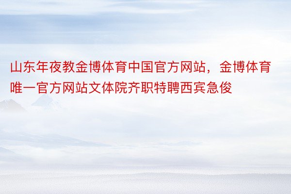 山东年夜教金博体育中国官方网站，金博体育唯一官方网站文体院齐职特聘西宾急俊