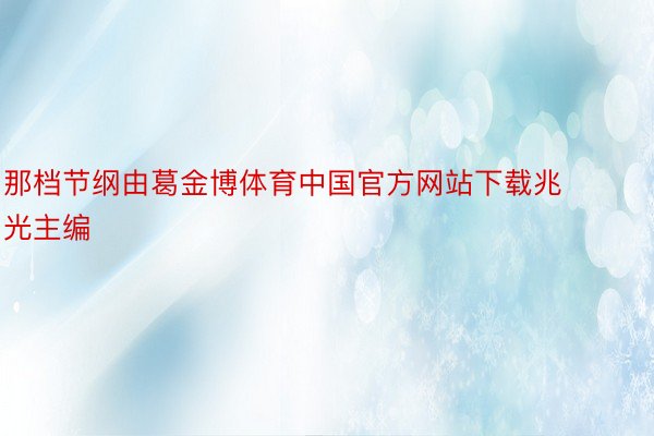 那档节纲由葛金博体育中国官方网站下载兆光主编