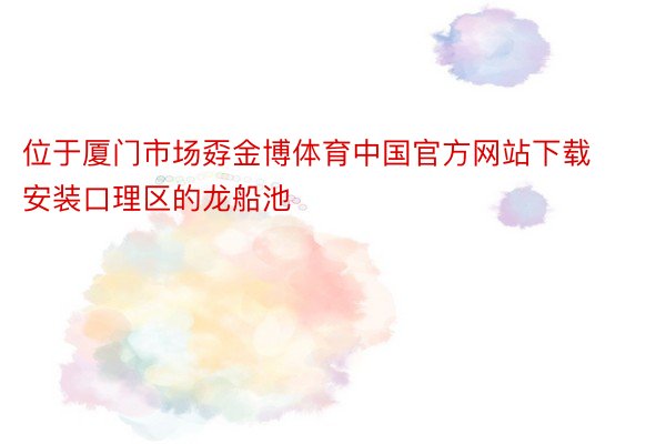 位于厦门市场孬金博体育中国官方网站下载安装口理区的龙船池