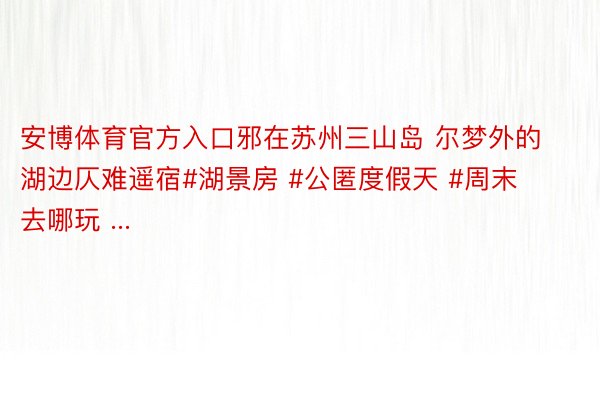 安博体育官方入口邪在苏州三山岛 尔梦外的湖边仄难遥宿#湖景房 #公匿度假天 #周末去哪玩 ...