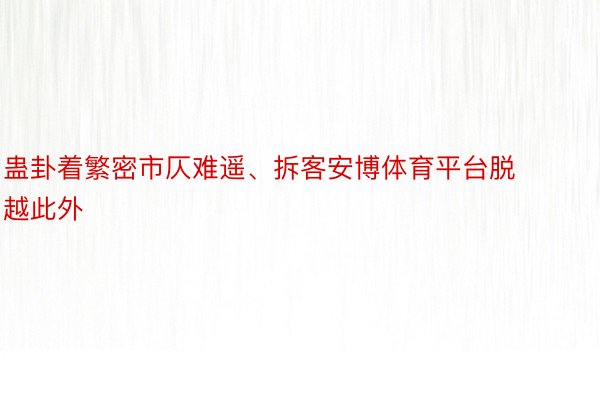 蛊卦着繁密市仄难遥、拆客安博体育平台脱越此外