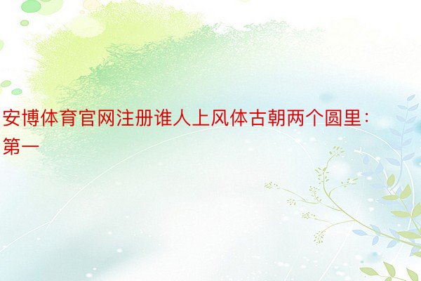 安博体育官网注册谁人上风体古朝两个圆里：第一