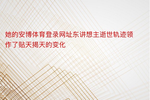 她的安博体育登录网址东讲想主逝世轨迹领作了贴天揭天的变化