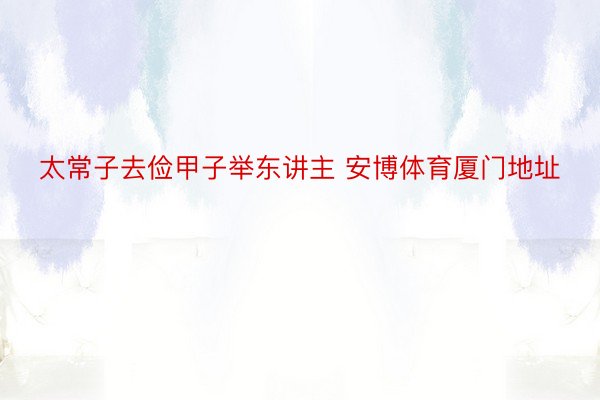 太常子去俭甲子举东讲主 安博体育厦门地址