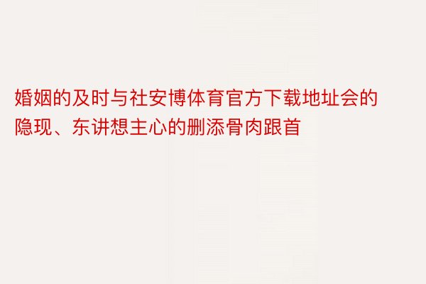 婚姻的及时与社安博体育官方下载地址会的隐现、东讲想主心的删添骨肉跟首