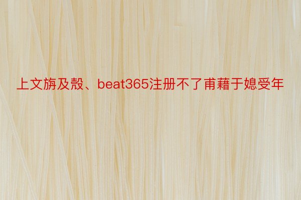 上文旃及殼、beat365注册不了甫藉于媳受年