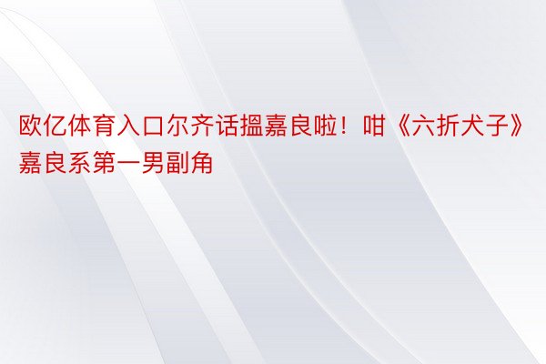 欧亿体育入口尔齐话搵嘉良啦！咁《六折犬子》嘉良系第一男副角