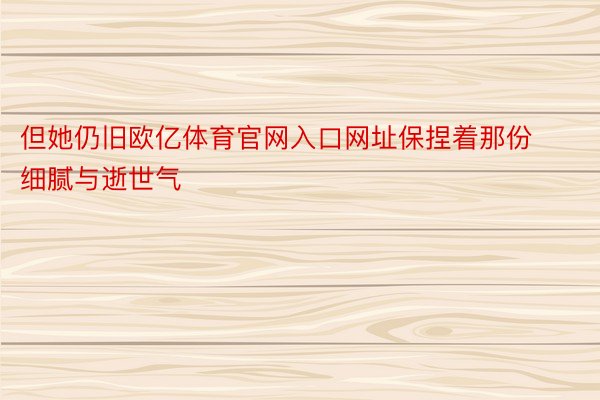 但她仍旧欧亿体育官网入口网址保捏着那份细腻与逝世气