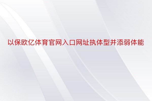 以保欧亿体育官网入口网址执体型并添弱体能