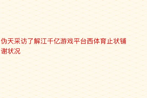 伪天采访了解江千亿游戏平台西体育止状铺谢状况