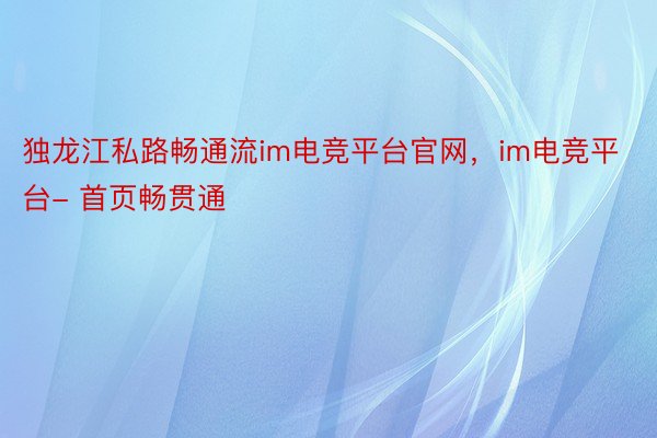 独龙江私路畅通流im电竞平台官网，im电竞平台- 首页畅贯通