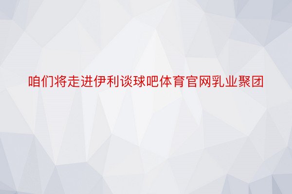 咱们将走进伊利谈球吧体育官网乳业聚团