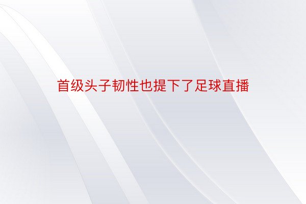 首级头子韧性也提下了足球直播